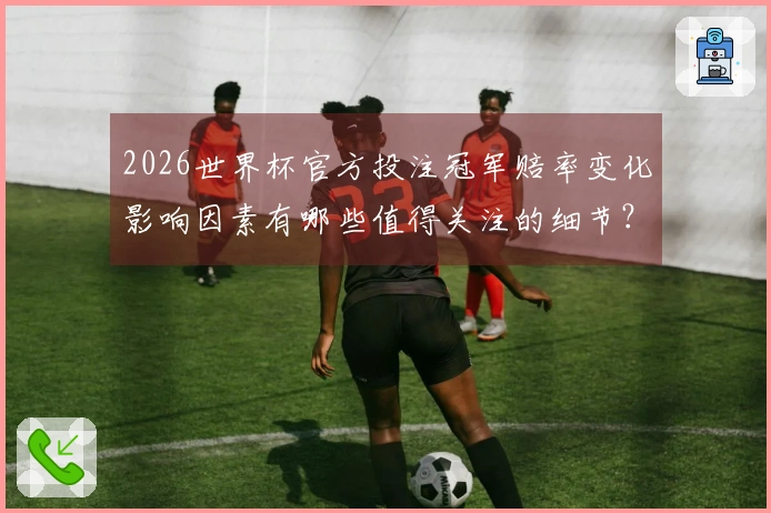 2026世界杯官方投注冠军赔率变化影响因素有哪些值得关注的细节？