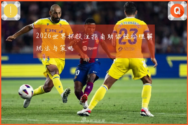 2026世界杯投注指南助你轻松理解玩法与策略