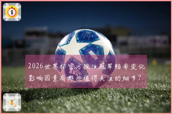 2026世界杯官方投注冠军赔率变化影响因素有哪些值得关注的细节？