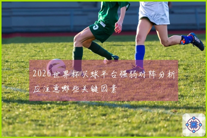 2026世界杯买球平台强弱对阵分析应注意哪些关键因素