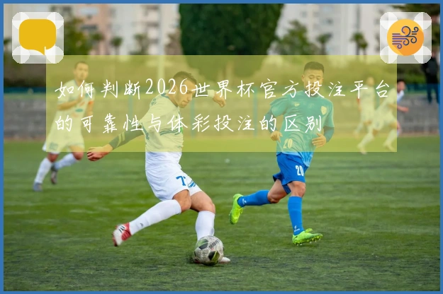 如何判断2026世界杯官方投注平台的可靠性与体彩投注的区别