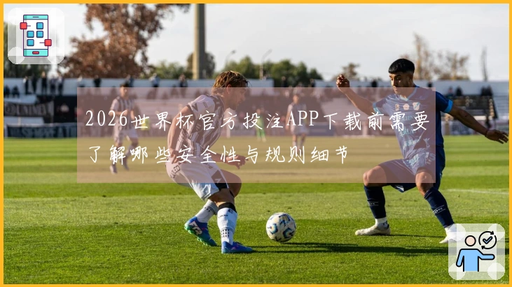 2026世界杯官方投注APP下载前需要了解哪些安全性与规则细节