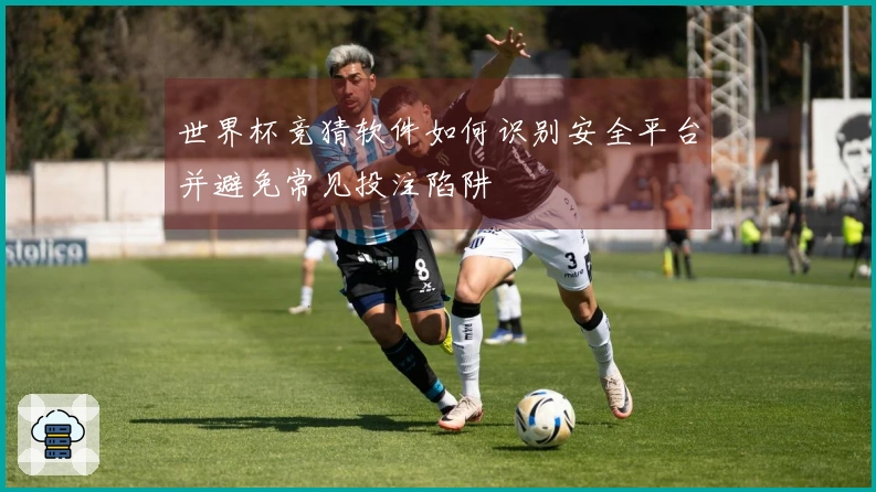 世界杯竞猜软件如何识别安全平台并避免常见投注陷阱