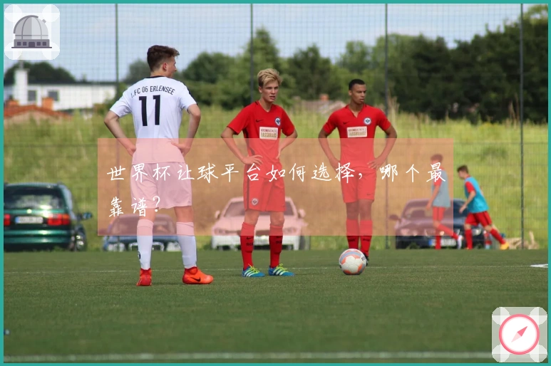 世界杯让球平台如何选择，哪个最靠谱？