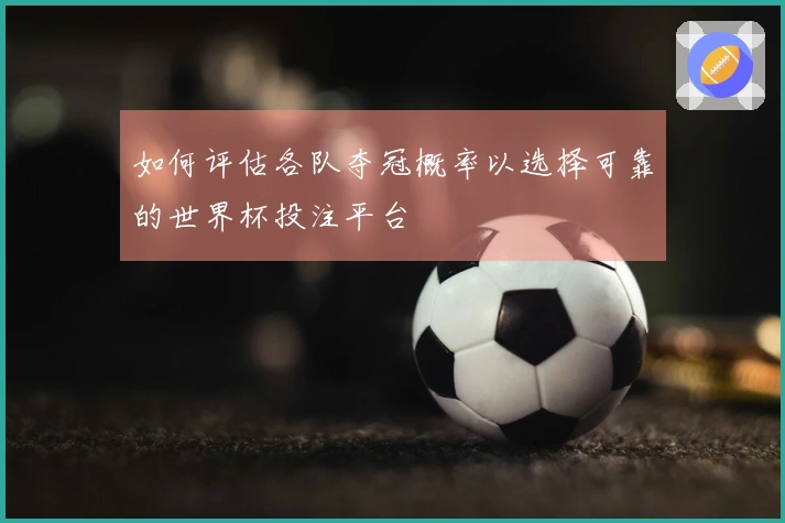 如何评估各队夺冠概率以选择可靠的世界杯投注平台
