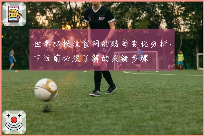 世界杯投注官网的赔率变化分析，下注前必须了解的关键步骤