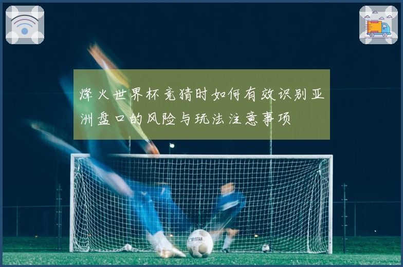 烽火世界杯竞猜时如何有效识别亚洲盘口的风险与玩法注意事项