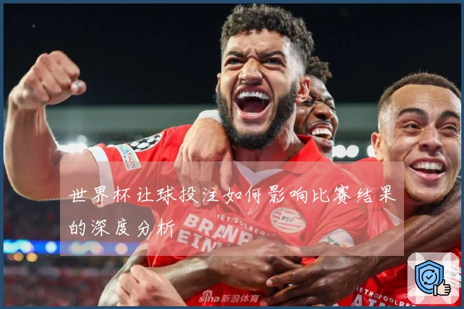 世界杯让球投注如何影响比赛结果的深度分析