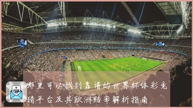 哪里可以找到靠谱的世界杯体彩竞猜平台及其欧洲赔率解析指南