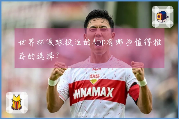 世界杯滚球投注的App有哪些值得推荐的选择？