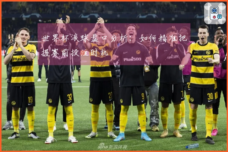 世界杯滚球盘口分析：如何精准把握赛前投注时机